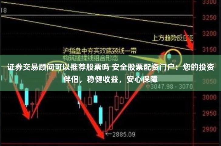 证券交易顾问可以推荐股票吗 安全股票配资门户：您的投资伴侣，稳健收益，安心保障