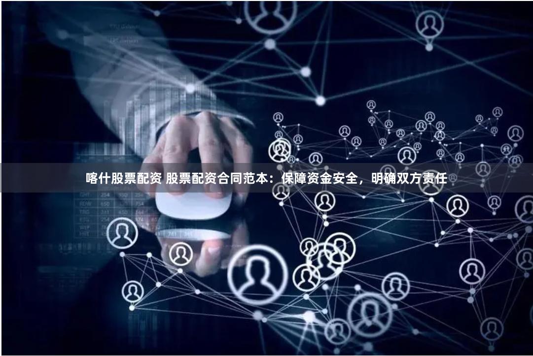 喀什股票配资 股票配资合同范本：保障资金安全，明确双方责任