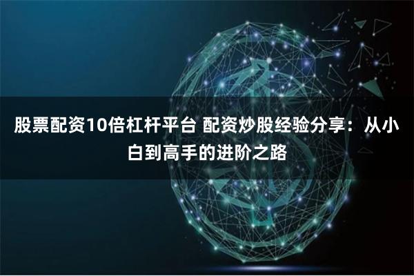股票配资10倍杠杆平台 配资炒股经验分享：从小白到高手的进阶之路