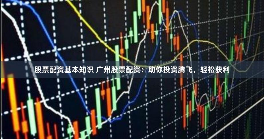 股票配资基本知识 广州股票配资：助你投资腾飞，轻松获利