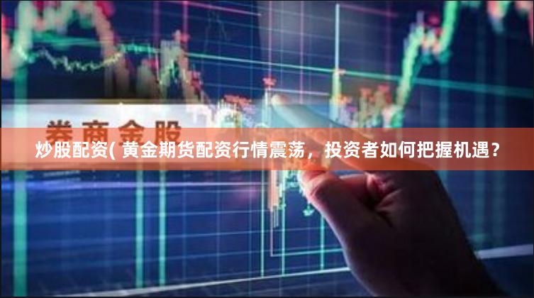 炒股配资( 黄金期货配资行情震荡，投资者如何把握机遇？