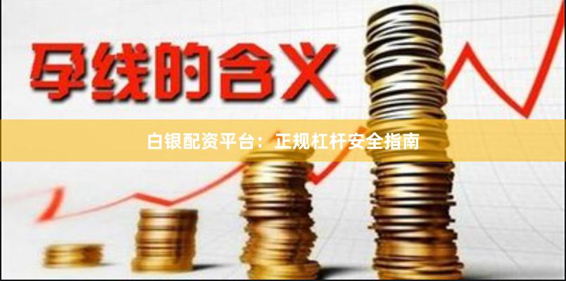 白银配资平台：正规杠杆安全指南