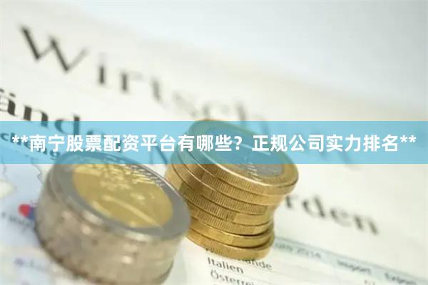 **南宁股票配资平台有哪些？正规公司实力排名**