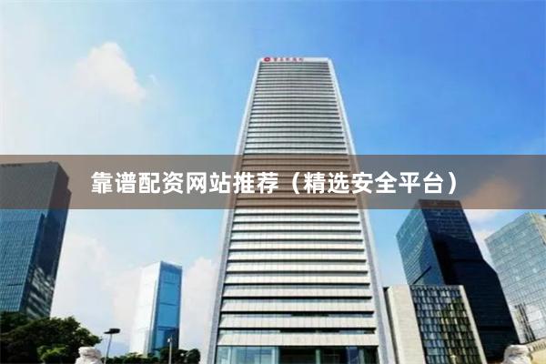靠谱配资网站推荐（精选安全平台）