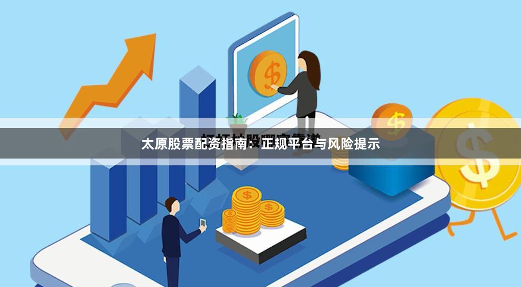 太原股票配资指南：正规平台与风险提示