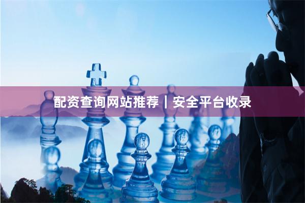 配资查询网站推荐｜安全平台收录