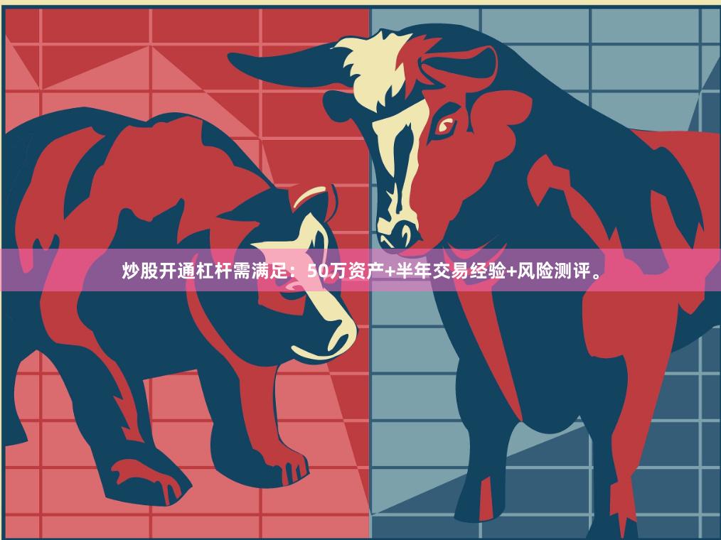 炒股开通杠杆需满足：50万资产+半年交易经验+风险测评。