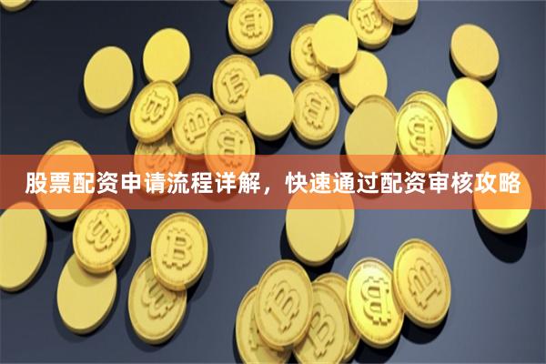 股票配资申请流程详解，快速通过配资审核攻略