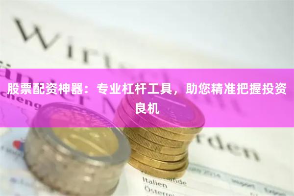 股票配资神器：专业杠杆工具，助您精准把握投资良机