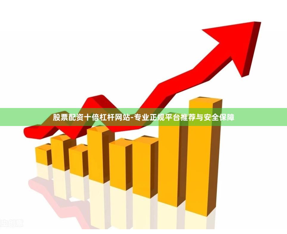 股票配资十倍杠杆网站-专业正规平台推荐与安全保障