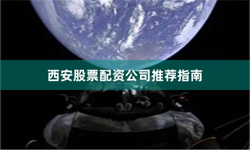 西安股票配资公司推荐指南