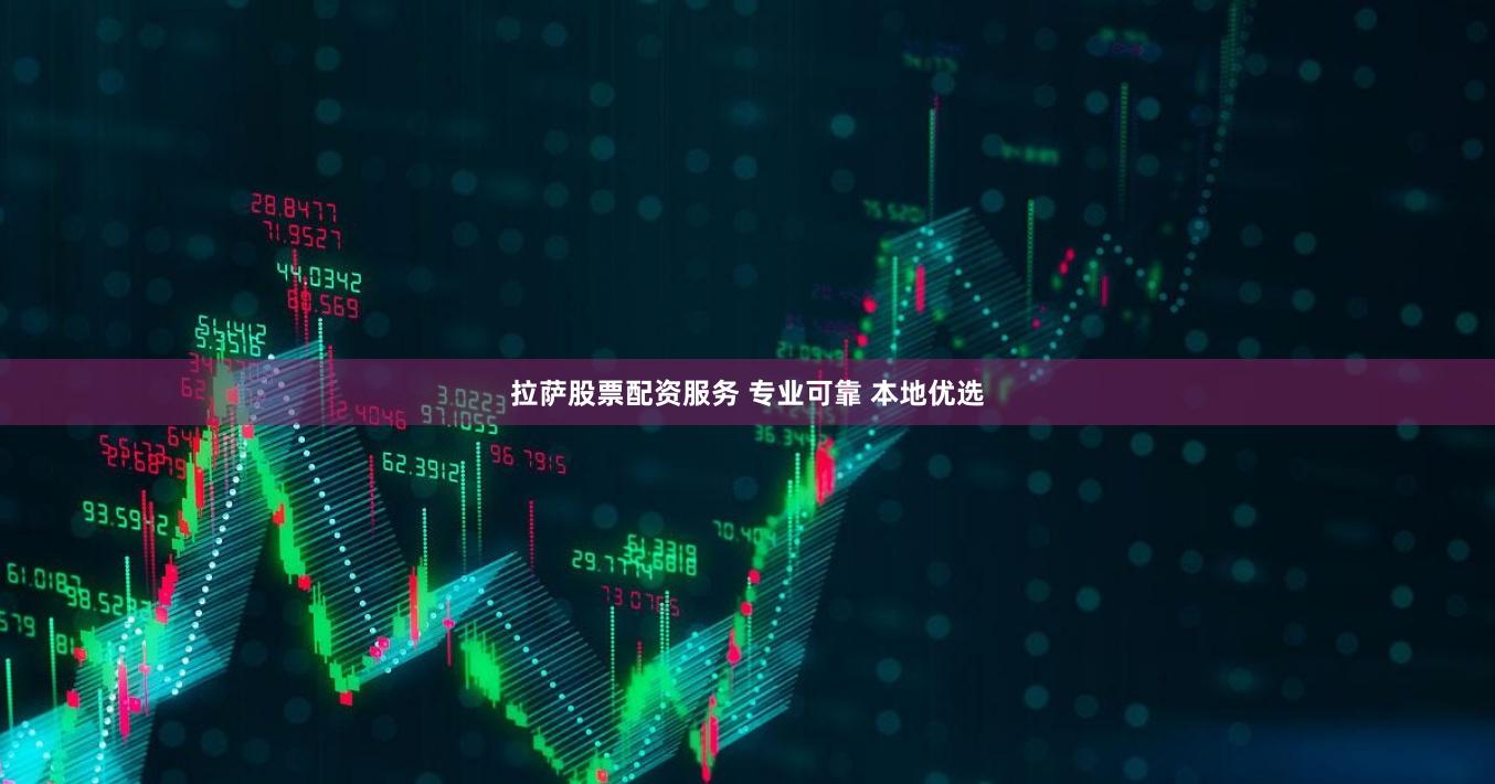 拉萨股票配资服务 专业可靠 本地优选
