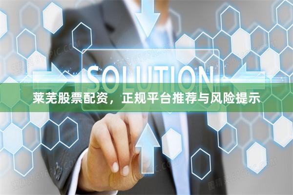 莱芜股票配资，正规平台推荐与风险提示