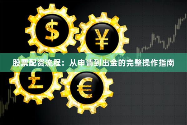 股票配资流程：从申请到出金的完整操作指南