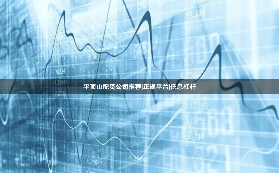 平顶山配资公司推荐|正规平台|低息杠杆