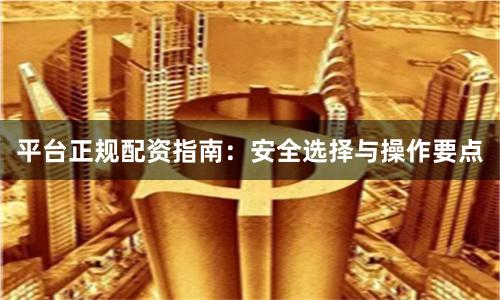 平台正规配资指南：安全选择与操作要点