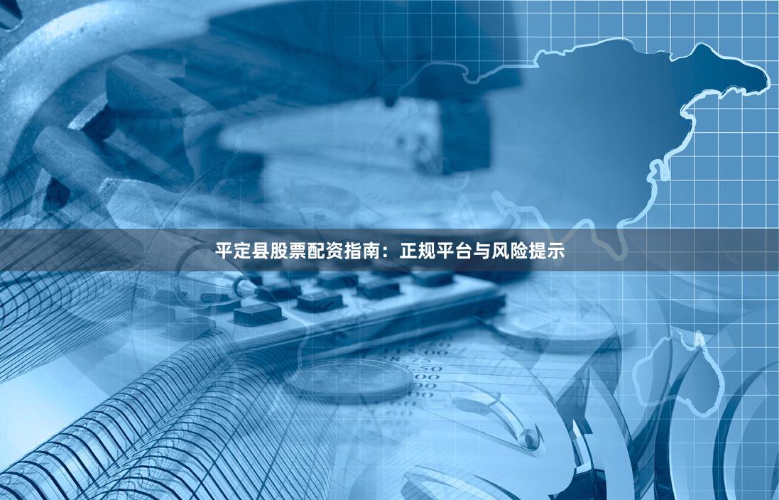 平定县股票配资指南：正规平台与风险提示