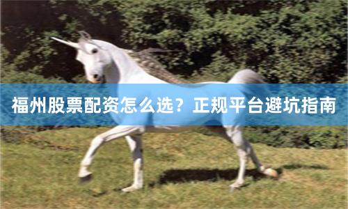 福州股票配资怎么选？正规平台避坑指南