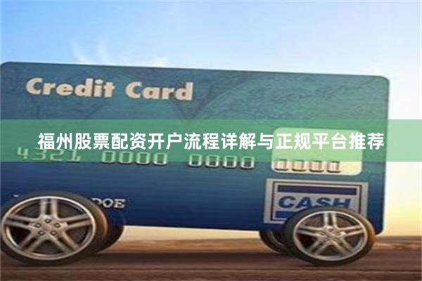福州股票配资开户流程详解与正规平台推荐